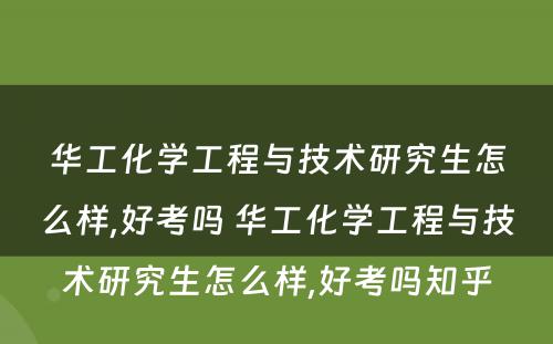 华工化学工程与技术研究生怎么样,好考吗 华工化学工程与技术研究生怎么样,好考吗知乎