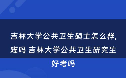 吉林大学公共卫生硕士怎么样,难吗 吉林大学公共卫生研究生好考吗