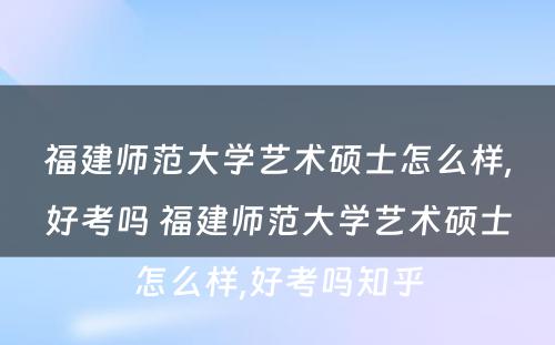 福建师范大学艺术硕士怎么样,好考吗 福建师范大学艺术硕士怎么样,好考吗知乎