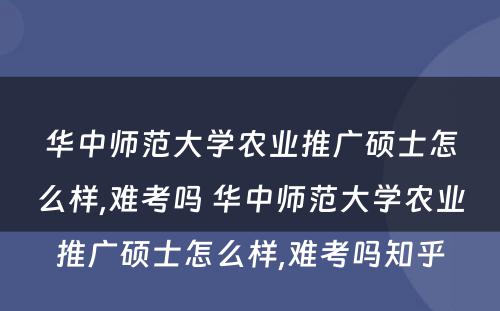 华中师范大学农业推广硕士怎么样,难考吗 华中师范大学农业推广硕士怎么样,难考吗知乎