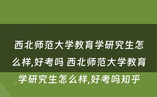 西北师范大学教育学研究生怎么样,好考吗 西北师范大学教育学研究生怎么样,好考吗知乎