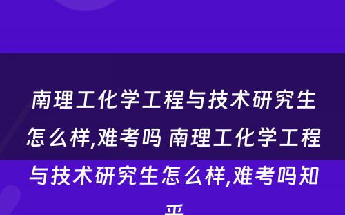 南理工化学工程与技术研究生怎么样,难考吗 南理工化学工程与技术研究生怎么样,难考吗知乎