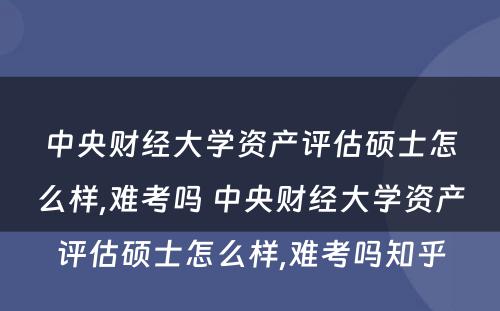 中央财经大学资产评估硕士怎么样,难考吗 中央财经大学资产评估硕士怎么样,难考吗知乎