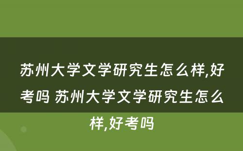 苏州大学文学研究生怎么样,好考吗 苏州大学文学研究生怎么样,好考吗