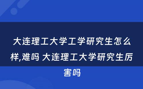 大连理工大学工学研究生怎么样,难吗 大连理工大学研究生厉害吗