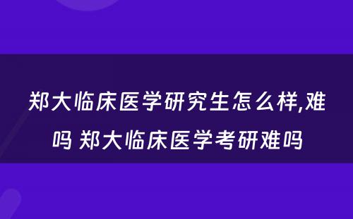 郑大临床医学研究生怎么样,难吗 郑大临床医学考研难吗