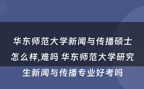 华东师范大学新闻与传播硕士怎么样,难吗 华东师范大学研究生新闻与传播专业好考吗
