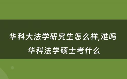 华科大法学研究生怎么样,难吗 华科法学硕士考什么
