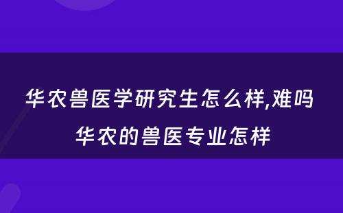 华农兽医学研究生怎么样,难吗 华农的兽医专业怎样