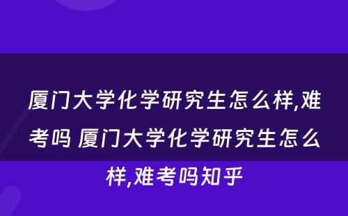 厦门大学化学研究生怎么样,难考吗 厦门大学化学研究生怎么样,难考吗知乎