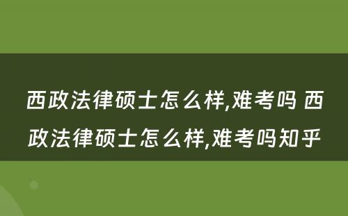 西政法律硕士怎么样,难考吗 西政法律硕士怎么样,难考吗知乎