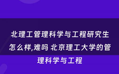 北理工管理科学与工程研究生怎么样,难吗 北京理工大学的管理科学与工程