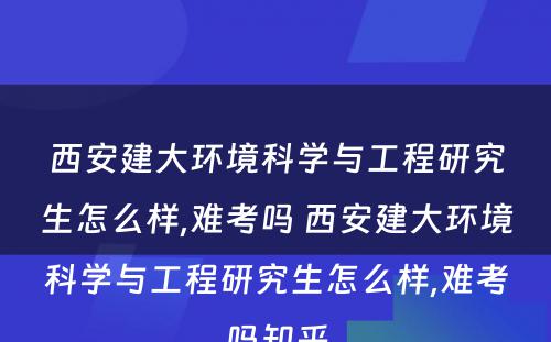 西安建大环境科学与工程研究生怎么样,难考吗 西安建大环境科学与工程研究生怎么样,难考吗知乎