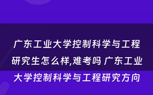 广东工业大学控制科学与工程研究生怎么样,难考吗 广东工业大学控制科学与工程研究方向