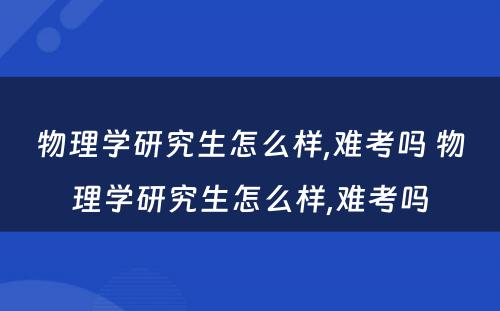 物理学研究生怎么样,难考吗 物理学研究生怎么样,难考吗