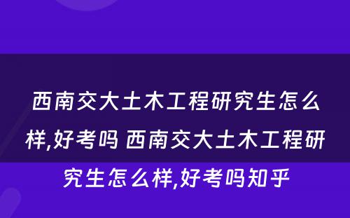 西南交大土木工程研究生怎么样,好考吗 西南交大土木工程研究生怎么样,好考吗知乎