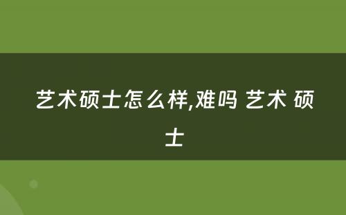 艺术硕士怎么样,难吗 艺术 硕士