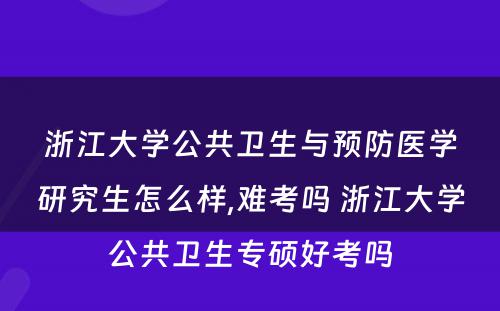 浙江大学公共卫生与预防医学研究生怎么样,难考吗 浙江大学公共卫生专硕好考吗