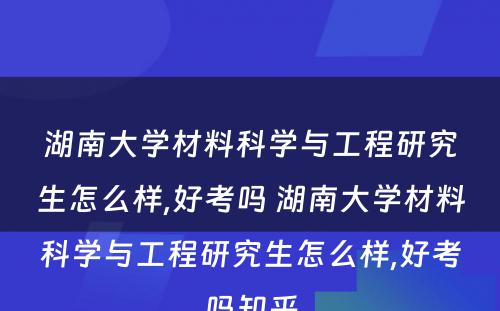 湖南大学材料科学与工程研究生怎么样,好考吗 湖南大学材料科学与工程研究生怎么样,好考吗知乎