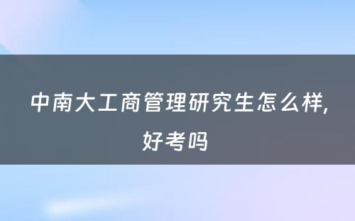 中南大工商管理研究生怎么样,好考吗 