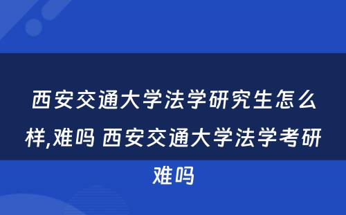 西安交通大学法学研究生怎么样,难吗 西安交通大学法学考研难吗