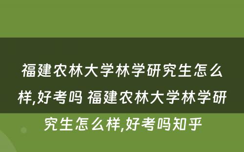 福建农林大学林学研究生怎么样,好考吗 福建农林大学林学研究生怎么样,好考吗知乎