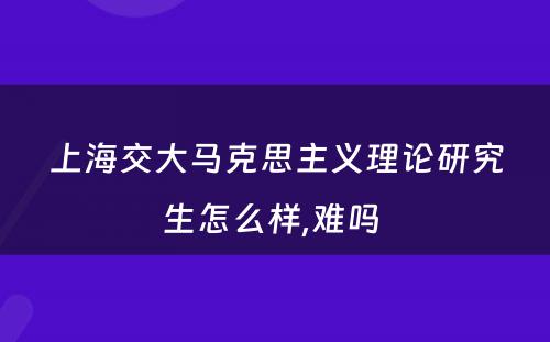 上海交大马克思主义理论研究生怎么样,难吗 