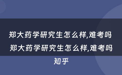 郑大药学研究生怎么样,难考吗 郑大药学研究生怎么样,难考吗知乎