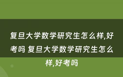 复旦大学数学研究生怎么样,好考吗 复旦大学数学研究生怎么样,好考吗