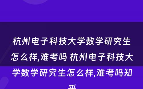 杭州电子科技大学数学研究生怎么样,难考吗 杭州电子科技大学数学研究生怎么样,难考吗知乎