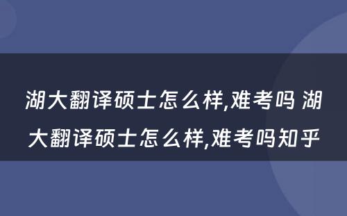 湖大翻译硕士怎么样,难考吗 湖大翻译硕士怎么样,难考吗知乎