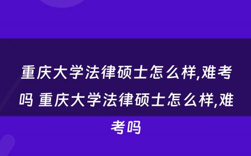 重庆大学法律硕士怎么样,难考吗 重庆大学法律硕士怎么样,难考吗