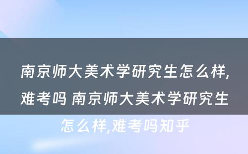 南京师大美术学研究生怎么样,难考吗 南京师大美术学研究生怎么样,难考吗知乎