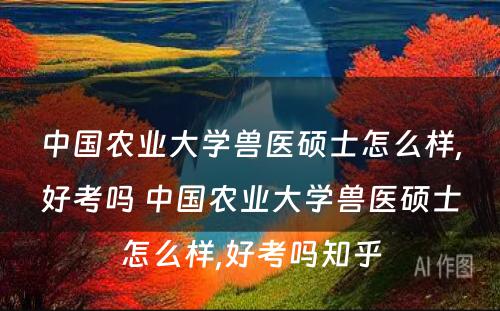 中国农业大学兽医硕士怎么样,好考吗 中国农业大学兽医硕士怎么样,好考吗知乎