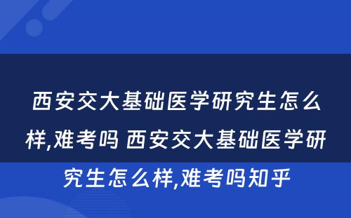 西安交大基础医学研究生怎么样,难考吗 西安交大基础医学研究生怎么样,难考吗知乎