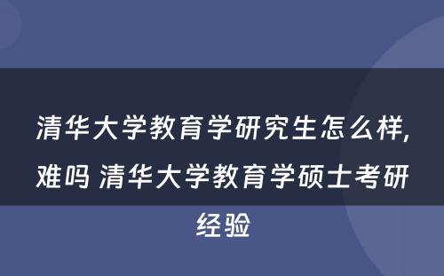 清华大学教育学研究生怎么样,难吗 清华大学教育学硕士考研经验