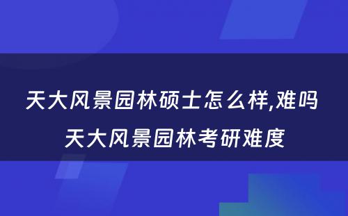 天大风景园林硕士怎么样,难吗 天大风景园林考研难度