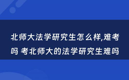 北师大法学研究生怎么样,难考吗 考北师大的法学研究生难吗