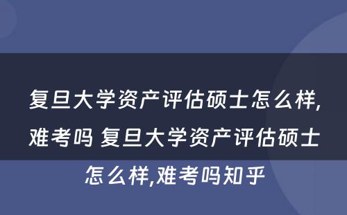 复旦大学资产评估硕士怎么样,难考吗 复旦大学资产评估硕士怎么样,难考吗知乎