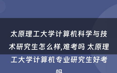 太原理工大学计算机科学与技术研究生怎么样,难考吗 太原理工大学计算机专业研究生好考吗