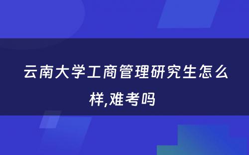 云南大学工商管理研究生怎么样,难考吗 