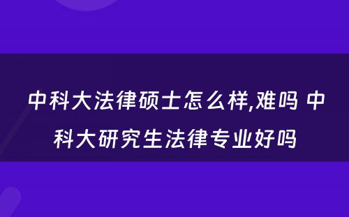 中科大法律硕士怎么样,难吗 中科大研究生法律专业好吗