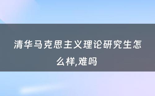清华马克思主义理论研究生怎么样,难吗 