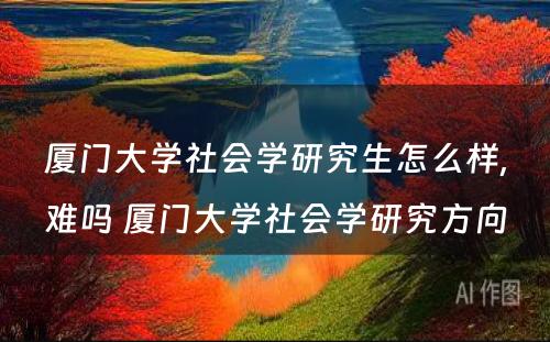 厦门大学社会学研究生怎么样,难吗 厦门大学社会学研究方向