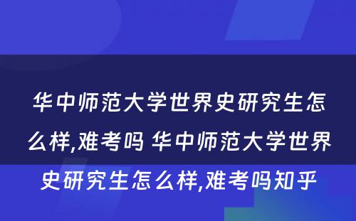 华中师范大学世界史研究生怎么样,难考吗 华中师范大学世界史研究生怎么样,难考吗知乎