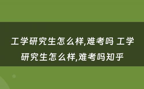 工学研究生怎么样,难考吗 工学研究生怎么样,难考吗知乎