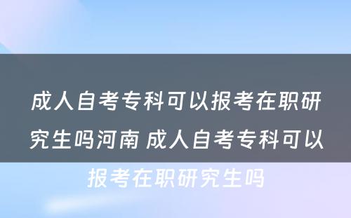 成人自考专科可以报考在职研究生吗河南 成人自考专科可以报考在职研究生吗