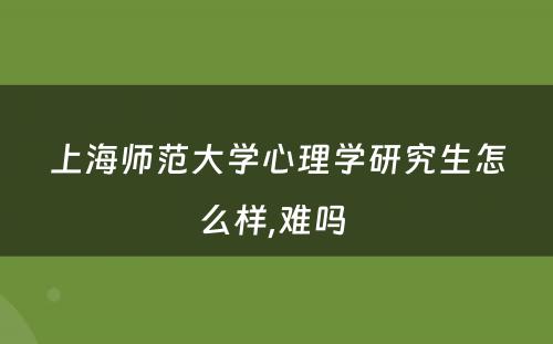 上海师范大学心理学研究生怎么样,难吗 