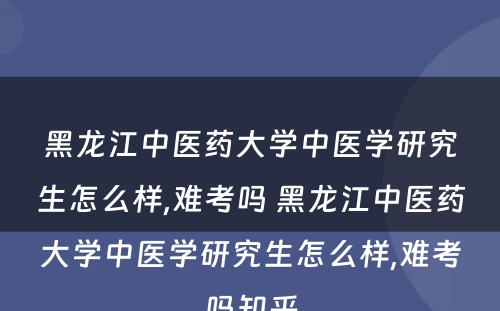 黑龙江中医药大学中医学研究生怎么样,难考吗 黑龙江中医药大学中医学研究生怎么样,难考吗知乎
