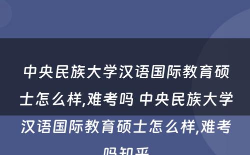 中央民族大学汉语国际教育硕士怎么样,难考吗 中央民族大学汉语国际教育硕士怎么样,难考吗知乎